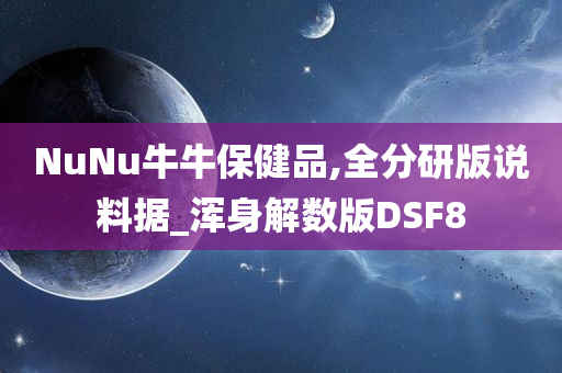 NuNu牛牛保健品,全分研版说料据_浑身解数版DSF8