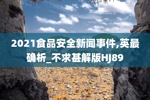 2021食品安全新闻事件,英最确析_不求甚解版HJ89