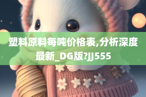 塑料原料每吨价格表,分析深度最新_DG版?JJ555