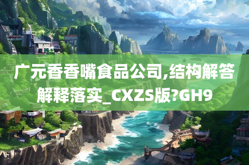 广元香香嘴食品公司,结构解答解释落实_CXZS版?GH9