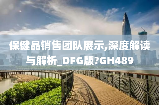 保健品销售团队展示,深度解读与解析_DFG版?GH489