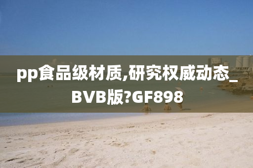 pp食品级材质,研究权威动态_BVB版?GF898