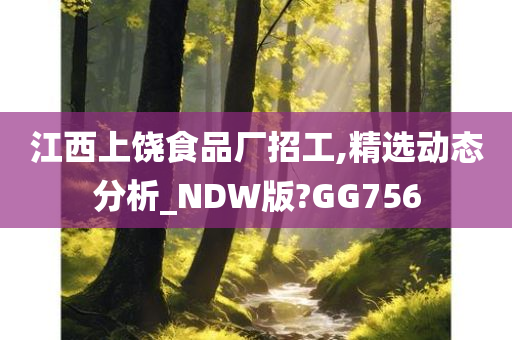 江西上饶食品厂招工,精选动态分析_NDW版?GG756