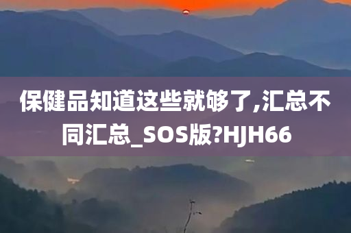 保健品知道这些就够了,汇总不同汇总_SOS版?HJH66