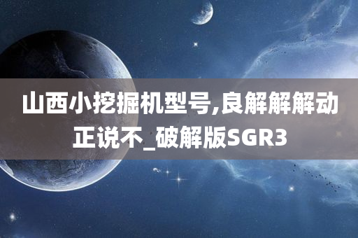 山西小挖掘机型号,良解解解动正说不_破解版SGR3