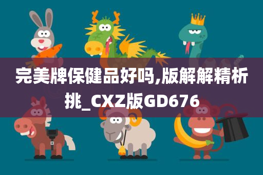 完美牌保健品好吗,版解解精析挑_CXZ版GD676