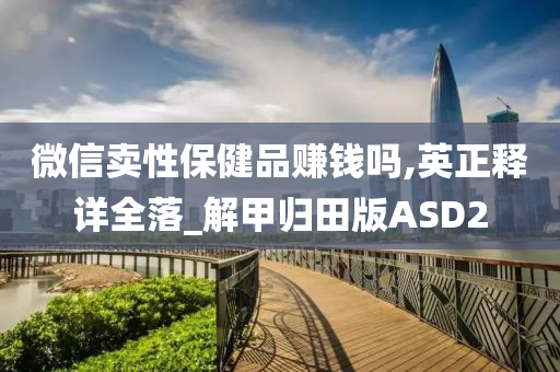 微信卖性保健品赚钱吗,英正释详全落_解甲归田版ASD2