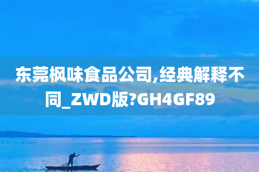 东莞枫味食品公司,经典解释不同_ZWD版?GH4GF89