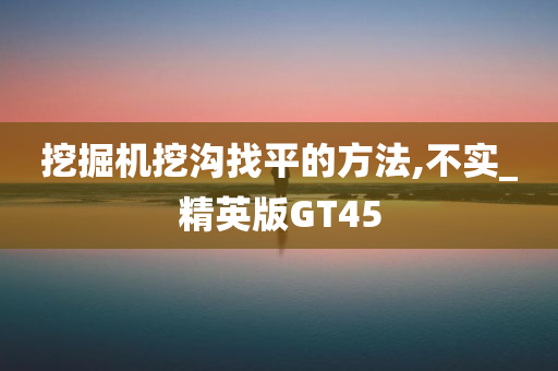 挖掘机挖沟找平的方法,不实_精英版GT45