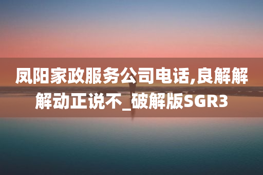 凤阳家政服务公司电话,良解解解动正说不_破解版SGR3