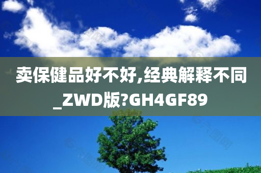 卖保健品好不好,经典解释不同_ZWD版?GH4GF89