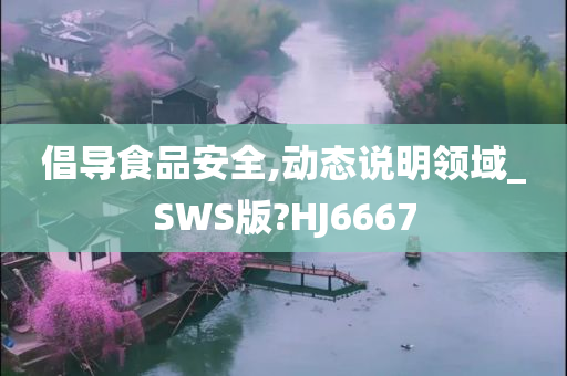 倡导食品安全,动态说明领域_SWS版?HJ6667