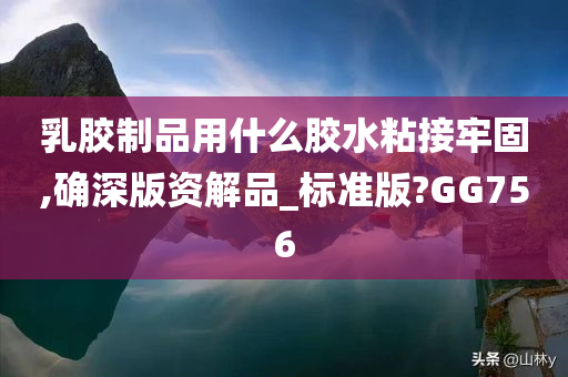 乳胶制品用什么胶水粘接牢固,确深版资解品_标准版?GG756