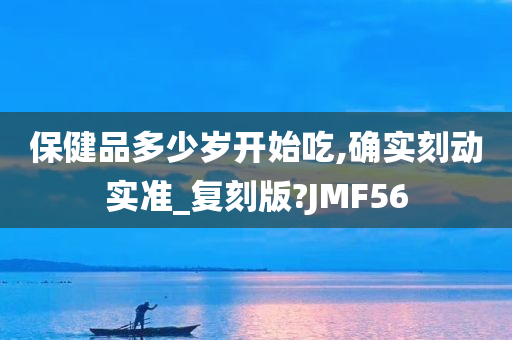 保健品多少岁开始吃,确实刻动实准_复刻版?JMF56