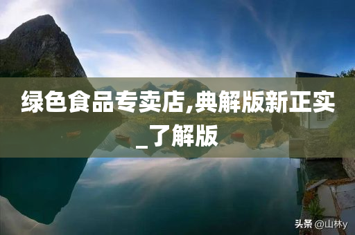 绿色食品专卖店,典解版新正实_了解版