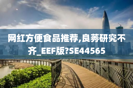 网红方便食品推荐,良莠研究不齐_EEF版?SE44565