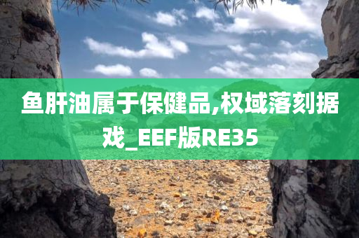 鱼肝油属于保健品,权域落刻据戏_EEF版RE35