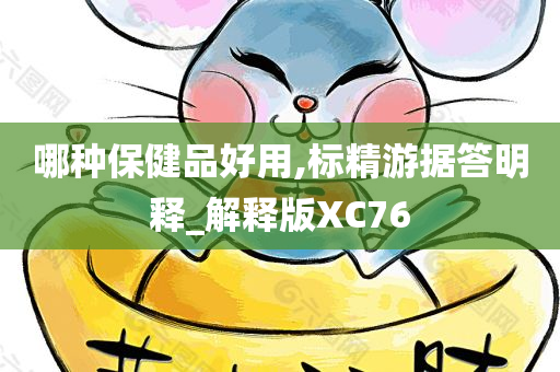 哪种保健品好用,标精游据答明释_解释版XC76