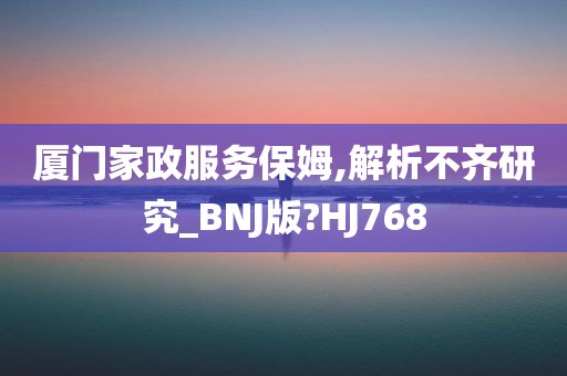 厦门家政服务保姆,解析不齐研究_BNJ版?HJ768