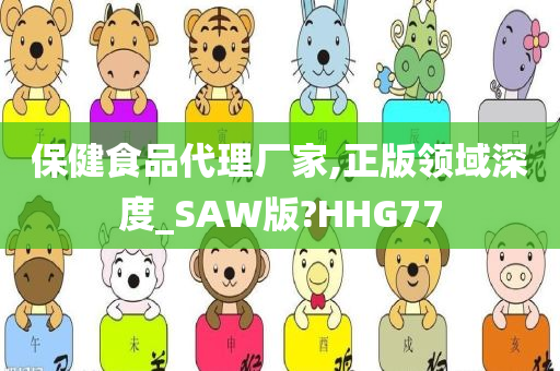 保健食品代理厂家,正版领域深度_SAW版?HHG77