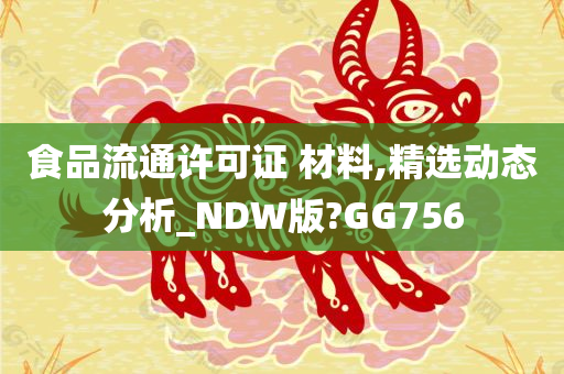 食品流通许可证 材料,精选动态分析_NDW版?GG756