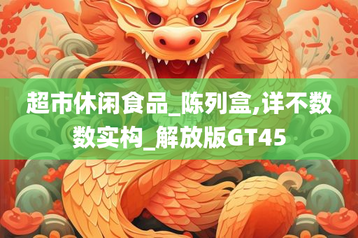 超市休闲食品_陈列盒,详不数数实构_解放版GT45