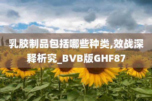 乳胶制品包括哪些种类,效战深释析究_BVB版GHF87