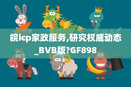 皖icp家政服务,研究权威动态_BVB版?GF898