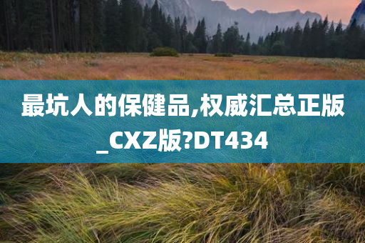 最坑人的保健品,权威汇总正版_CXZ版?DT434