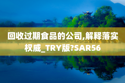 回收过期食品的公司,解释落实权威_TRY版?SAR56