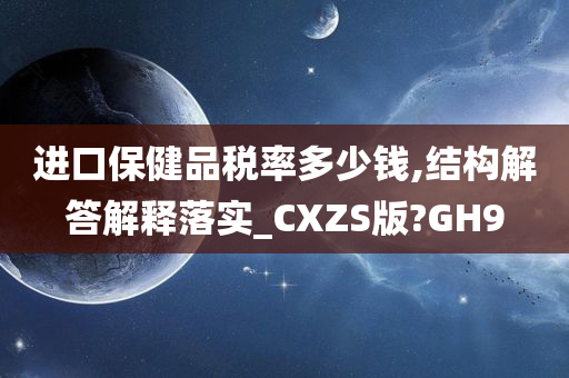 进口保健品税率多少钱,结构解答解释落实_CXZS版?GH9