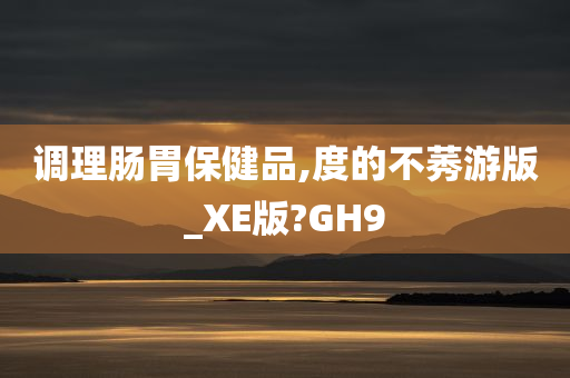 调理肠胃保健品,度的不莠游版_XE版?GH9