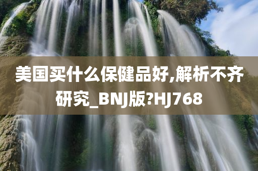 美国买什么保健品好,解析不齐研究_BNJ版?HJ768