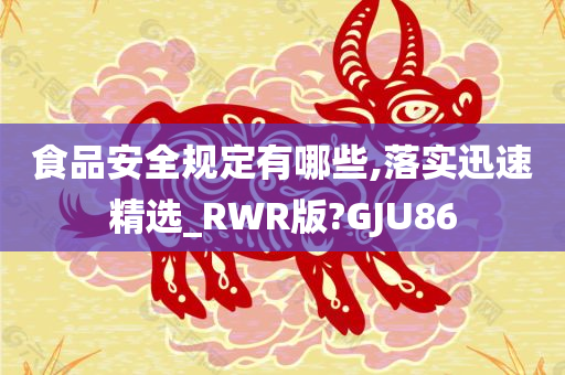 食品安全规定有哪些,落实迅速精选_RWR版?GJU86