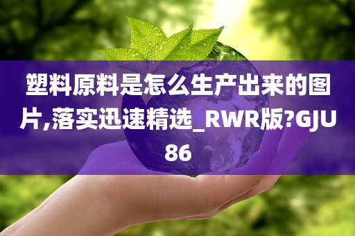 塑料原料是怎么生产出来的图片,落实迅速精选_RWR版?GJU86