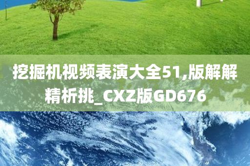 挖掘机视频表演大全51,版解解精析挑_CXZ版GD676