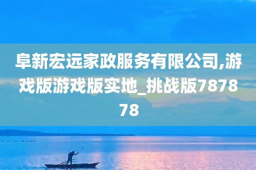 阜新宏远家政服务有限公司,游戏版游戏版实地_挑战版787878