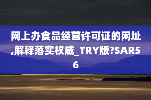 网上办食品经营许可证的网址,解释落实权威_TRY版?SAR56