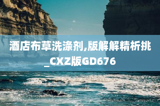 酒店布草洗涤剂,版解解精析挑_CXZ版GD676