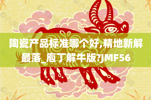 陶瓷产品标准哪个好,精地新解最落_庖丁解牛版?JMF56