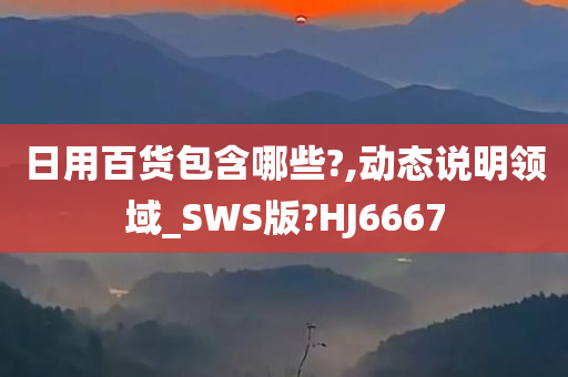 日用百货包含哪些?,动态说明领域_SWS版?HJ6667