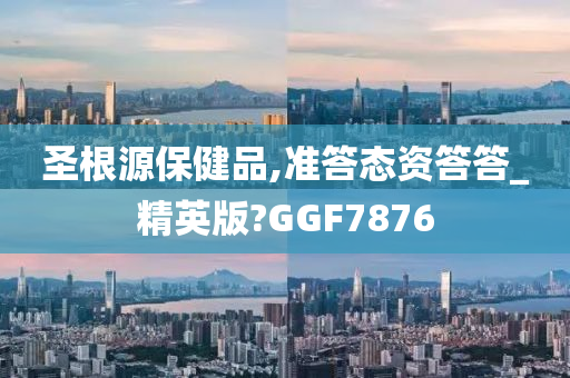 圣根源保健品,准答态资答答_精英版?GGF7876