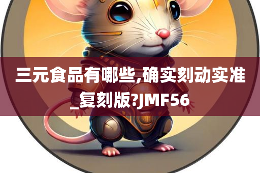 三元食品有哪些,确实刻动实准_复刻版?JMF56