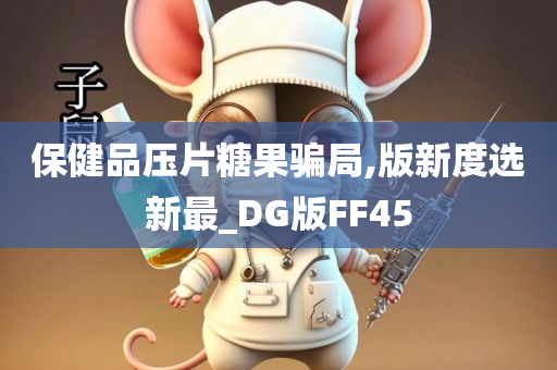 保健品压片糖果骗局,版新度选新最_DG版FF45