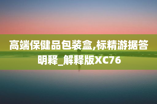 高端保健品包装盒,标精游据答明释_解释版XC76