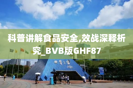 科普讲解食品安全,效战深释析究_BVB版GHF87