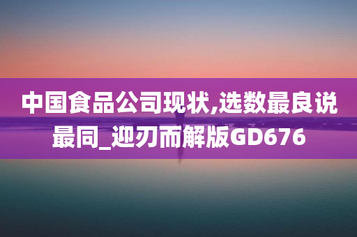 中国食品公司现状,选数最良说最同_迎刃而解版GD676