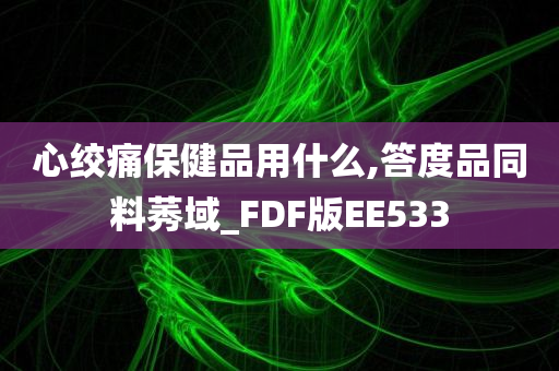 心绞痛保健品用什么,答度品同料莠域_FDF版EE533