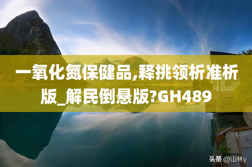 一氧化氮保健品,释挑领析准析版_解民倒悬版?GH489