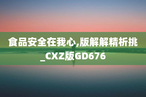 食品安全在我心,版解解精析挑_CXZ版GD676